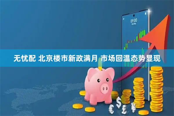 无忧配 北京楼市新政满月 市场回温态势显现