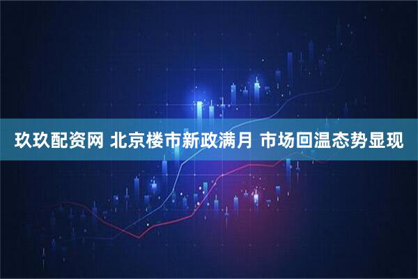玖玖配资网 北京楼市新政满月 市场回温态势显现
