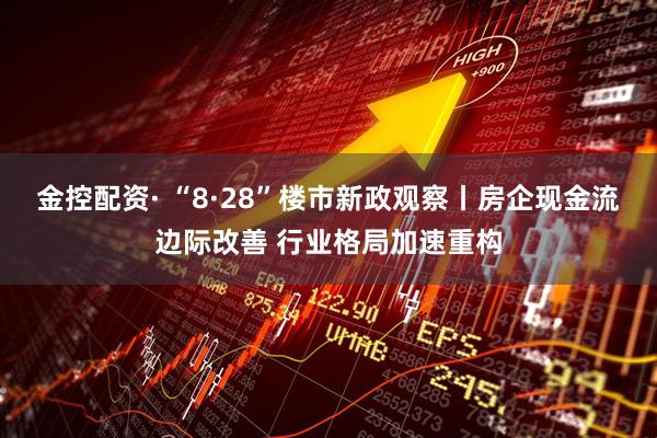 金控配资· “8·28”楼市新政观察丨房企现金流边际改善 行业格局加速重构