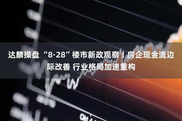 达麟操盘 “8·28”楼市新政观察丨房企现金流边际改善 行业格局加速重构