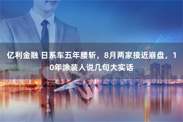 亿利金融 日系车五年腰斩，8月两家接近崩盘，10年涂装人说几句大实话
