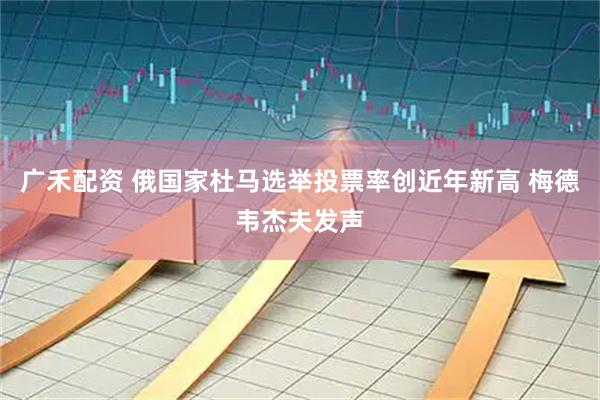 广禾配资 俄国家杜马选举投票率创近年新高 梅德韦杰夫发声