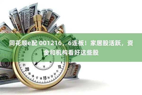 同花顺e配 001216，6连板！家居股活跃，资金和机构看好这些股