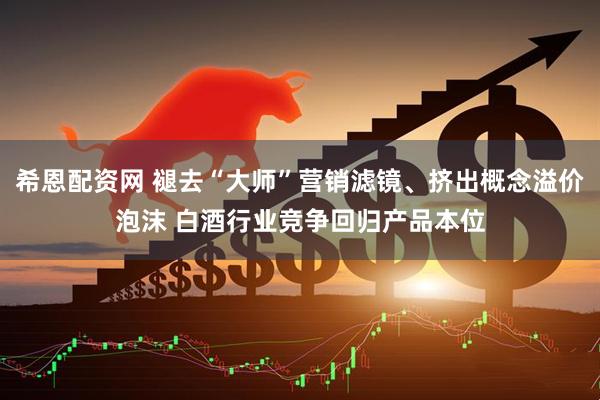 希恩配资网 褪去“大师”营销滤镜、挤出概念溢价泡沫 白酒行业竞争回归产品本位