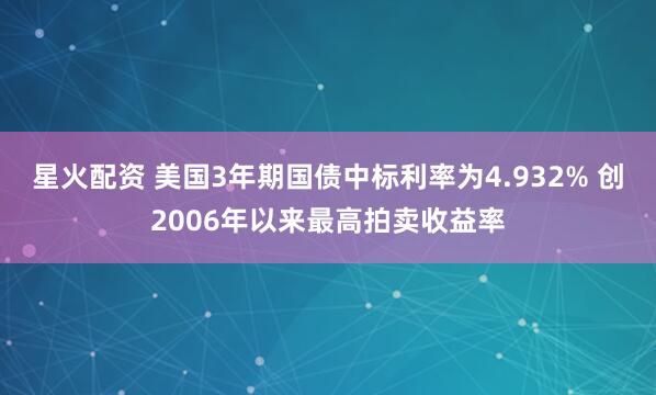 星火配资 美国3年期国债中标利率为4.932% 创2006年以来最高拍卖收益率