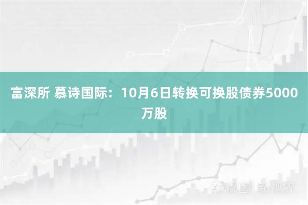 富深所 慕诗国际：10月6日转换可换股债券5000万股