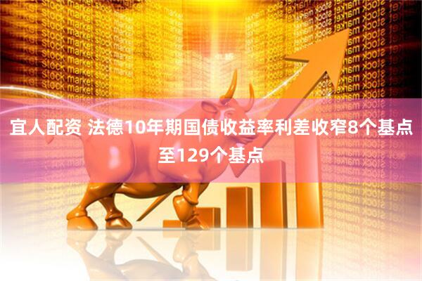 宜人配资 法德10年期国债收益率利差收窄8个基点至129个基点