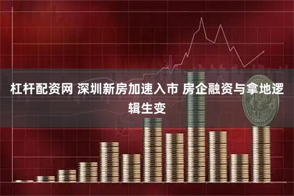 杠杆配资网 深圳新房加速入市 房企融资与拿地逻辑生变