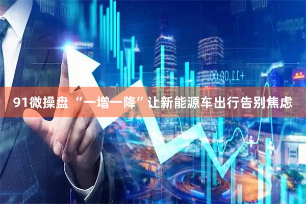 91微操盘 “一增一降”让新能源车出行告别焦虑