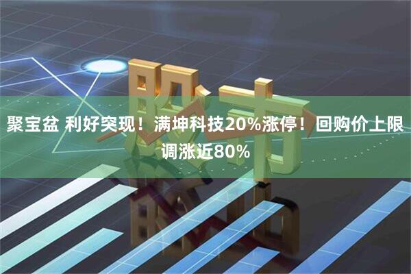 聚宝盆 利好突现！满坤科技20%涨停！回购价上限调涨近80%