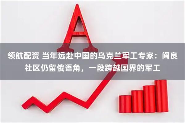 领航配资 当年远赴中国的乌克兰军工专家:阎良社区仍留俄语角,一段跨越国界的军工