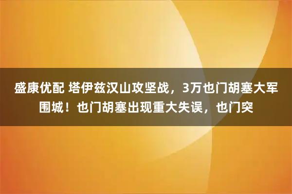 盛康优配 塔伊兹汉山攻坚战，3万也门胡塞大军围城！也门胡塞出现重大失误，也门突