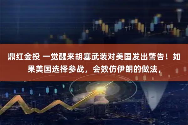 鼎红金投 一觉醒来胡塞武装对美国发出警告！如果美国选择参战，会效仿伊朗的做法，