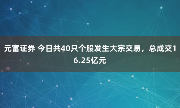 元富证券 今日共40只个股发生大宗交易，总成交16.25亿元