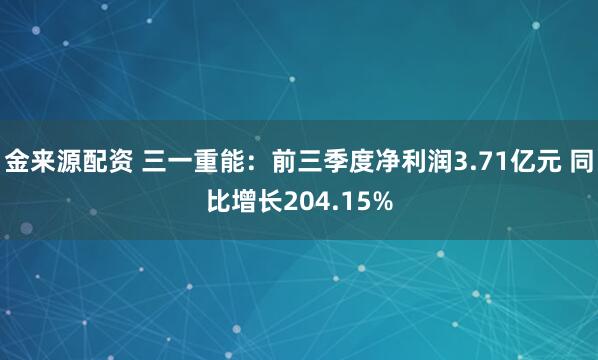金来源配资 三一重能：前三季度净利润3.71亿元 同比增长204.15%
