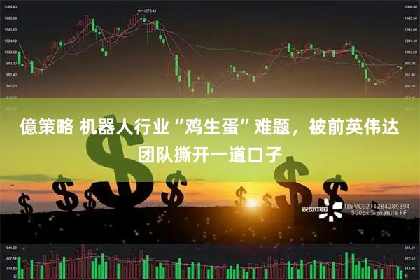 億策略 机器人行业“鸡生蛋”难题，被前英伟达团队撕开一道口子