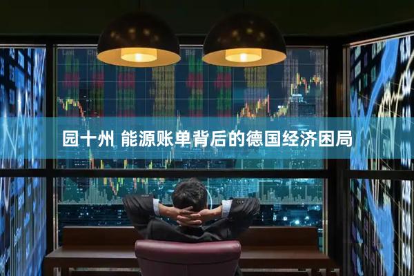 园十州 能源账单背后的德国经济困局