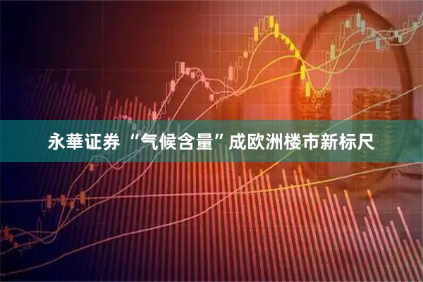 永華证券 “气候含量”成欧洲楼市新标尺