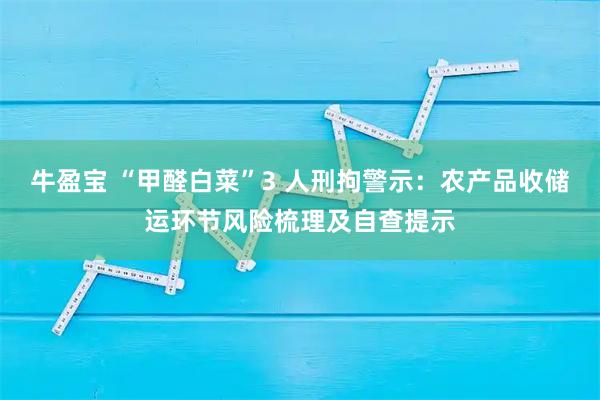 牛盈宝 “甲醛白菜”3 人刑拘警示：农产品收储运环节风险梳理及自查提示