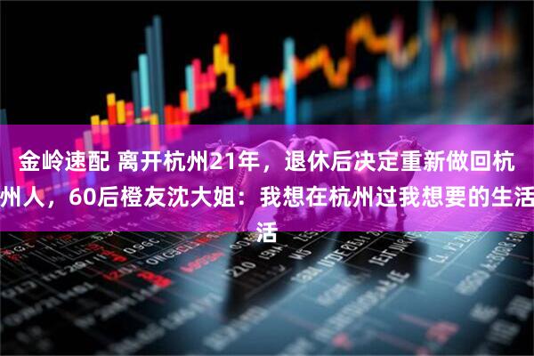 金岭速配 离开杭州21年，退休后决定重新做回杭州人，60后橙友沈大姐：我想在杭州过我想要的生活