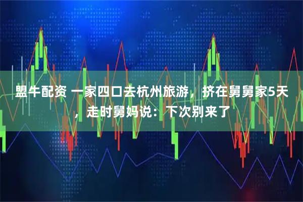 盟牛配资 一家四口去杭州旅游，挤在舅舅家5天，走时舅妈说：下次别来了