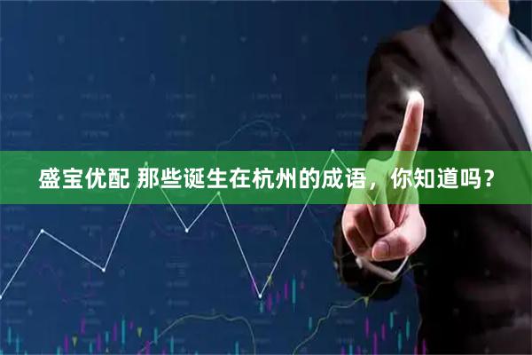 盛宝优配 那些诞生在杭州的成语，你知道吗？