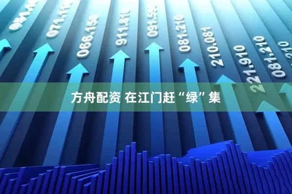 方舟配资 在江门赶“绿”集