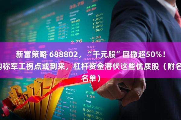 新富策略 688802，“千元股”回撤超50%！机构称军工拐点或到来，杠杆资金潜伏这些优质股（附名单）