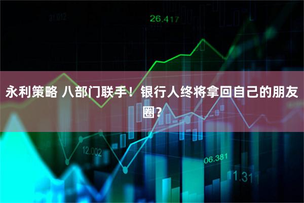 永利策略 八部门联手！银行人终将拿回自己的朋友圈？