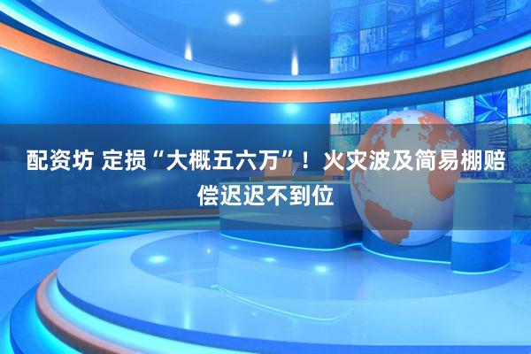 配资坊 定损“大概五六万”！火灾波及简易棚赔偿迟迟不到位
