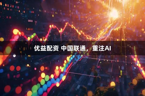 优益配资 中国联通，重注AI