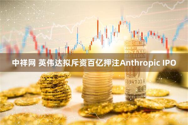 中祥网 英伟达拟斥资百亿押注Anthropic IPO