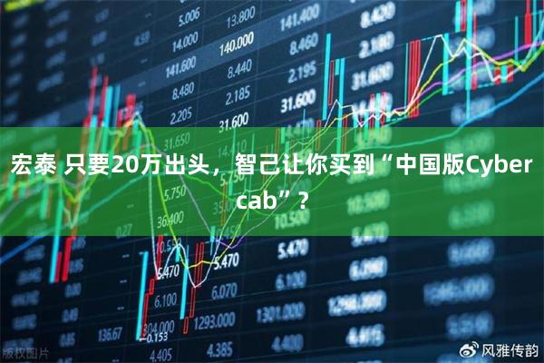 宏泰 只要20万出头，智己让你买到“中国版Cybercab”？