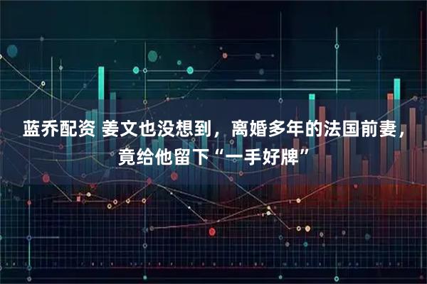 蓝乔配资 姜文也没想到，离婚多年的法国前妻，竟给他留下“一手好牌”