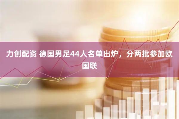 力创配资 德国男足44人名单出炉,分两批参加欧国联