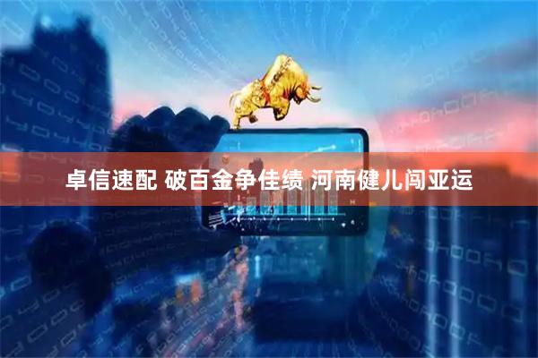 卓信速配 破百金争佳绩 河南健儿闯亚运