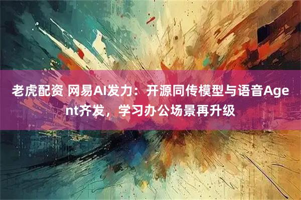老虎配资 网易AI发力:开源同传模型与语音Agent齐发,学习办公场景再升级