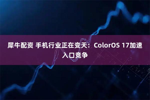 犀牛配资 手机行业正在变天：ColorOS 17加速入口竞争