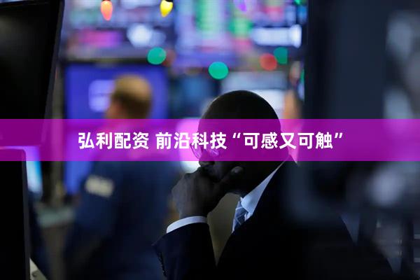 弘利配资 前沿科技“可感又可触”