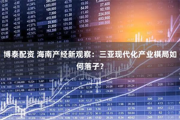 博泰配资 海南产经新观察：三亚现代化产业棋局如何落子？