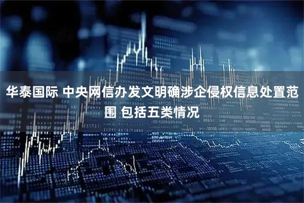 华泰国际 中央网信办发文明确涉企侵权信息处置范围 包括五类情况